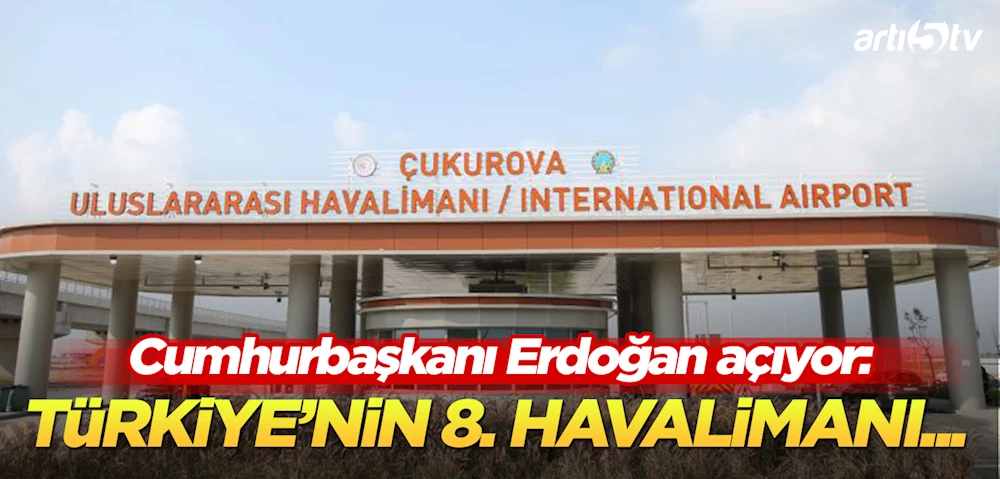 Türkiye’nin 58. Havalimanı Çukurova Uluslararası Havalimanı Açılıyor